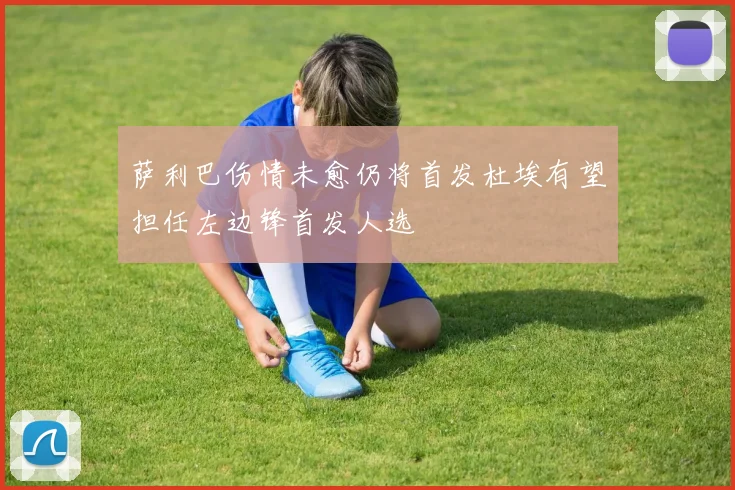 萨利巴伤情未愈仍将首发杜埃有望担任左边锋首发人选