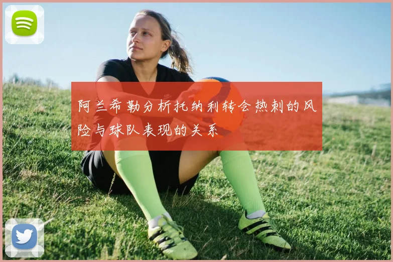 阿兰希勒分析托纳利转会热刺的风险与球队表现的关系