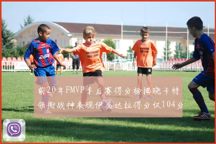 前20年FMVP季后赛得分榜揭晓卡特领衔战神表现伊戈达拉得分仅104分