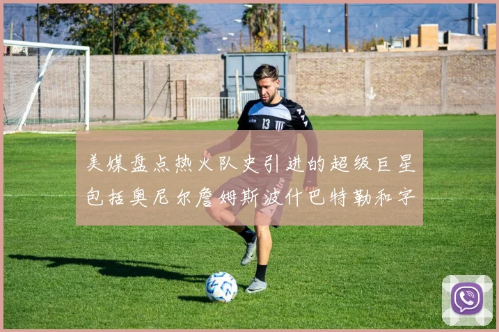 美媒盘点热火队史引进的超级巨星包括奥尼尔詹姆斯波什巴特勒和字母哥