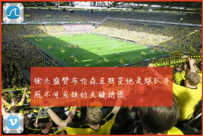 徐杰盛赞布伦森五颗星他是球队夺冠不可或缺的关键拼图